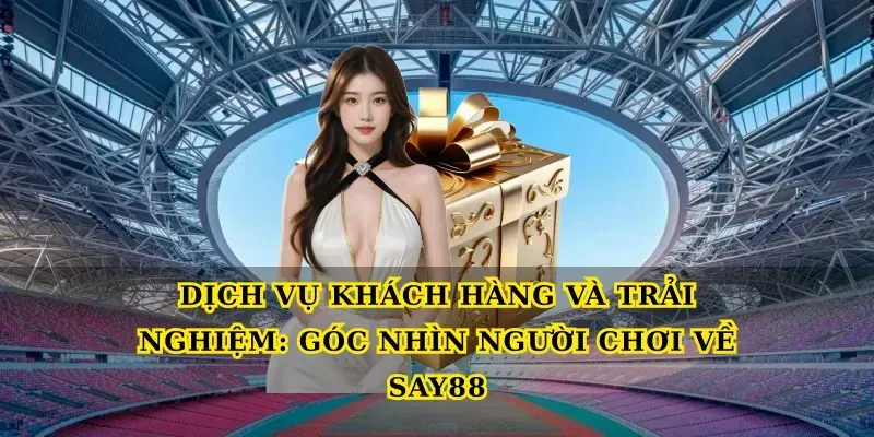 Dịch vụ khách hàng và trải nghiệm: Góc nhìn người chơi về Say88